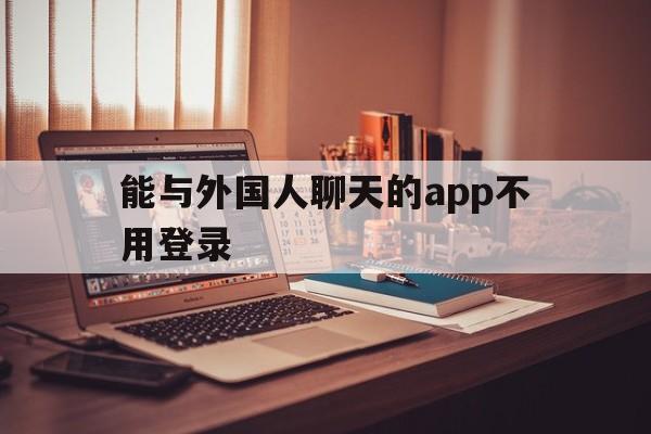 能与外国人聊天的app不用登录、能与外国人聊天的app不用登录的软件