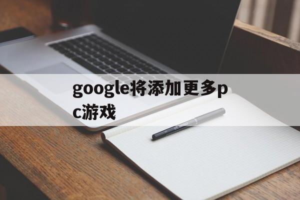 google将添加更多pc游戏、google play如何添加新设备