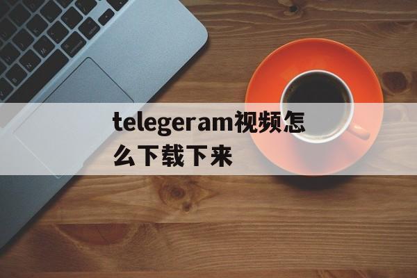 关于telegeram视频怎么下载下来的信息