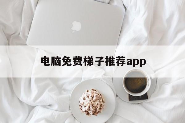 电脑免费梯子推荐app、电脑有什么免费的梯子软件