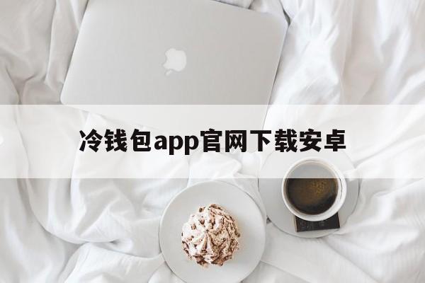 包含冷钱包app官网下载安卓的词条