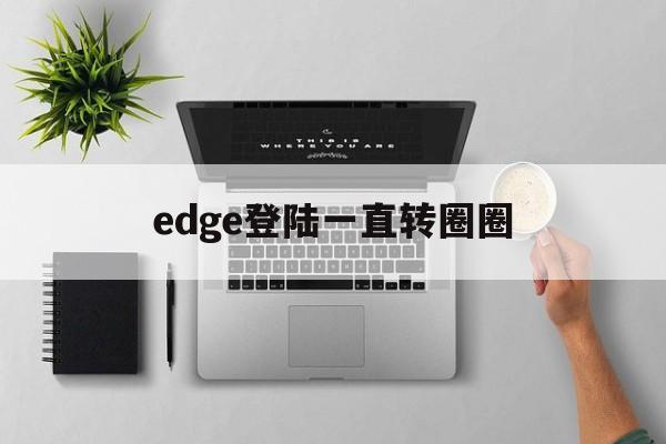 edge登陆一直转圈圈、edge登陆一直转圈圈怎么办