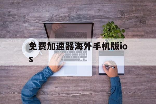 免费加速器海外手机版ios、海外永久免费加速器推荐ios