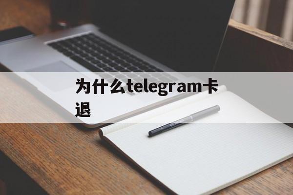 为什么telegram卡退、telegram为什么进不去