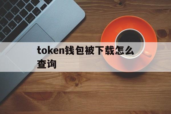 token钱包被下载怎么查询、tokenpocket钱包怎么找回