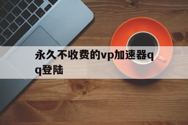 关于永久不收费的vp加速器qq登陆的信息