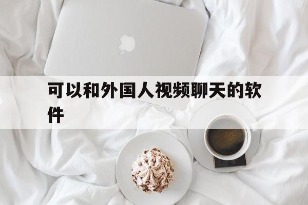 可以和外国人视频聊天的软件、可以和外国人视频聊天的软件,安卓