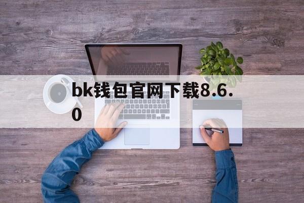 bk钱包官网下载8.6.0、苹果版bk钱包app下载官网