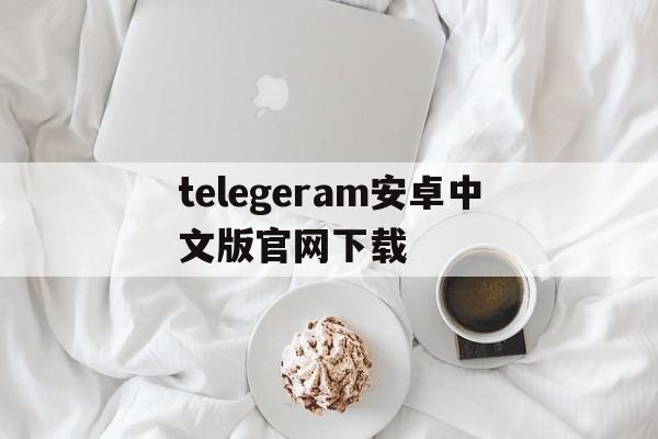 关于telegeram安卓中文版官网下载的信息