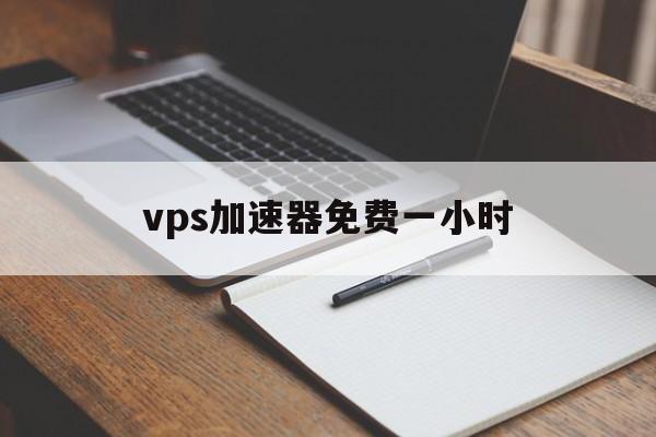 vps加速器免费一小时、vps加速器免费一小时多少钱