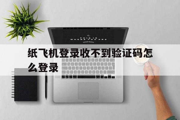 纸飞机登录收不到验证码怎么登录、纸飞机app为什么我的手机号不发验证码