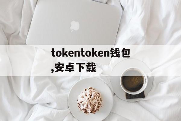 tokentoken钱包,安卓下载的简单介绍