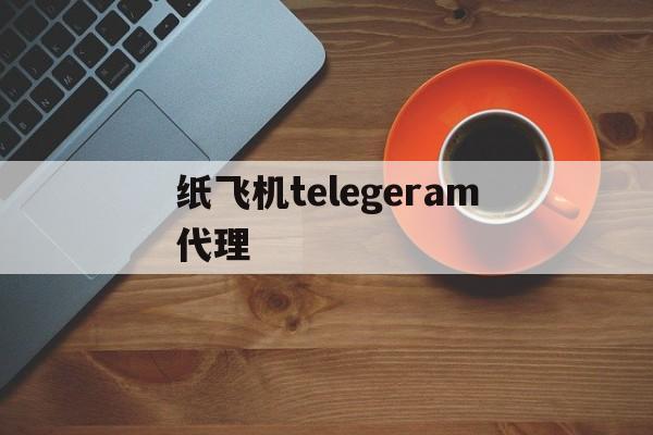 纸飞机telegeram代理、纸飞机telegeram代理设置