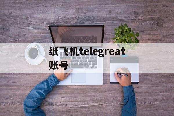 纸飞机telegreat账号、纸飞机telegreat账号共享