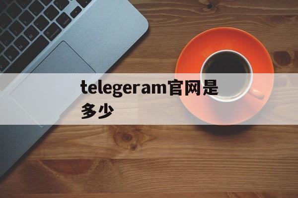 telegeram官网是多少、电报telegeram官网入口