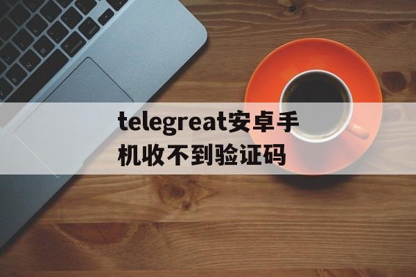 包含telegreat安卓手机收不到验证码的词条