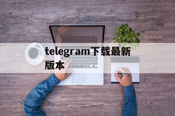 telegram下载最新版本的简单介绍