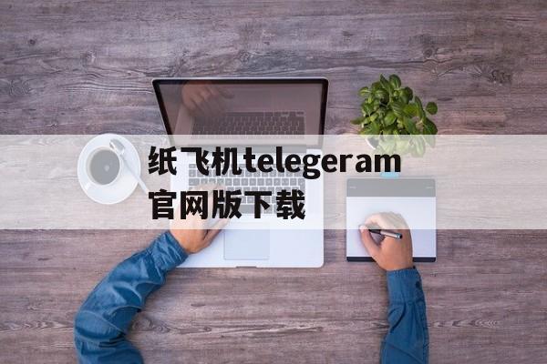 纸飞机telegeram官网版下载、纸飞机telegeram官网版下载最新版本