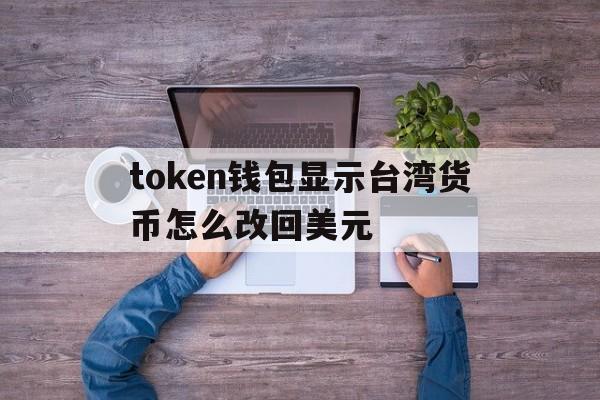 包含token钱包显示台湾货币怎么改回美元的词条