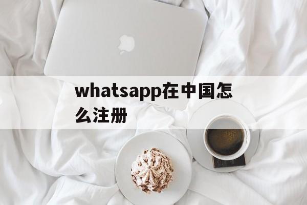 whatsapp在中国怎么注册、whatsapp怎样注册成功率高