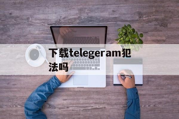 关于下载telegeram犯法吗的信息