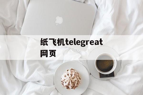 纸飞机telegreat网页、telegreat纸飞机中文版下载