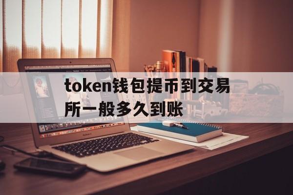 token钱包提币到交易所一般多久到账、imtoken钱包提币到交易所一般多久到账