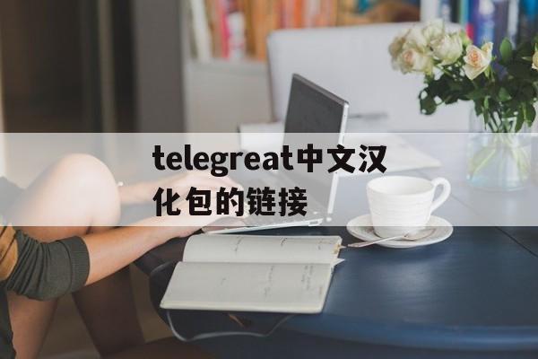 关于telegreat中文汉化包的链接的信息