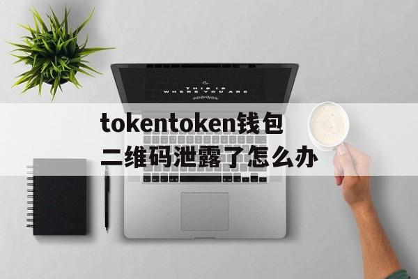 tokentoken钱包二维码泄露了怎么办的简单介绍