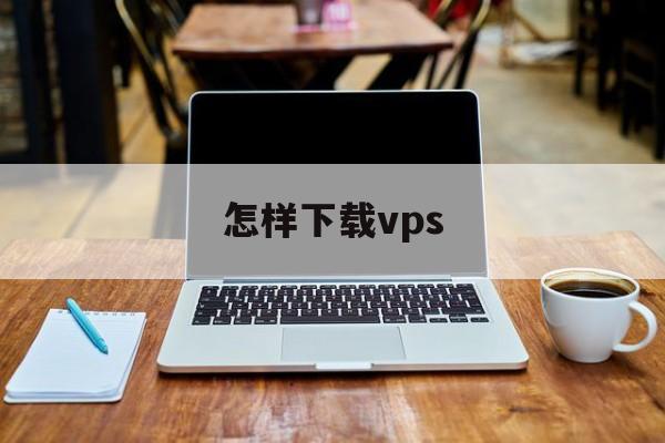 怎样下载vps、怎样下载电视剧全集免费版