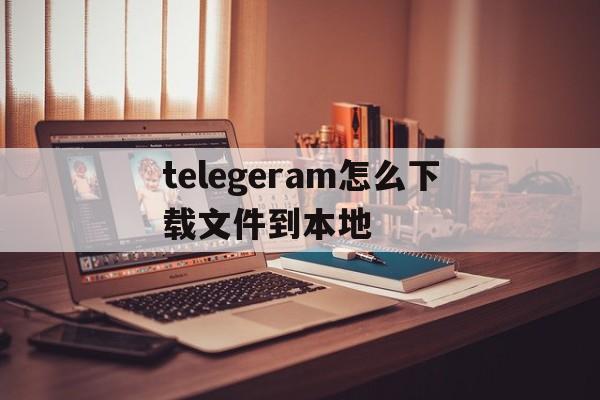 telegeram怎么下载文件到本地的简单介绍