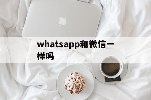 whatsapp和微信一样吗、whatsapp与whatsapp messenger