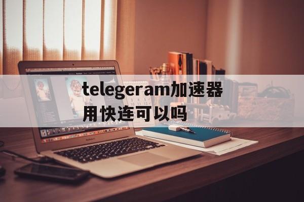 关于telegeram加速器用快连可以吗的信息