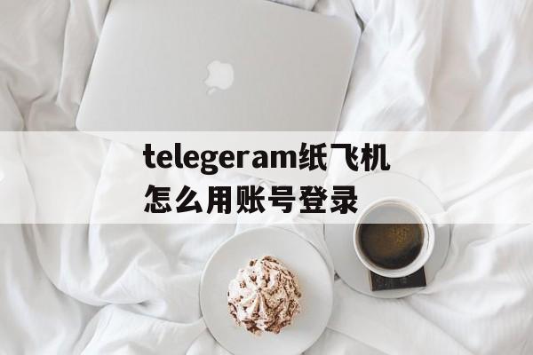 telegeram纸飞机怎么用账号登录的简单介绍