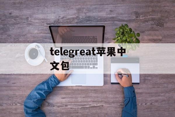 telegreat苹果中文包、telegreat苹果怎么改中文版