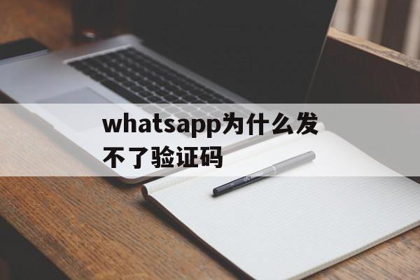 whatsapp为什么发不了验证码、为什么whatsapp无法发送验证码