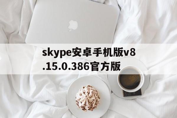 skype安卓手机版v8.15.0.386官方版、skype安卓版下载 v8150386官方版