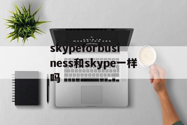 skypeforbusiness和skype一样吗、skypeforbusiness与skype能连接吗