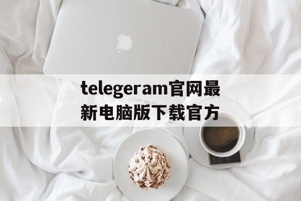 telegeram官网最新电脑版下载官方的简单介绍