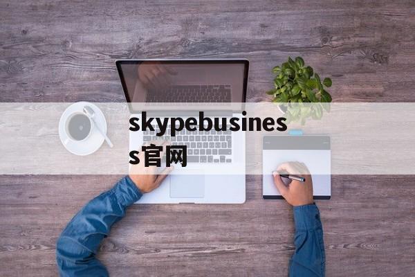 skypebusiness官网、skypeforbusiness注册