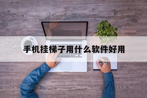 手机挂梯子用什么软件好用、手机挂梯子用什么软件好用点