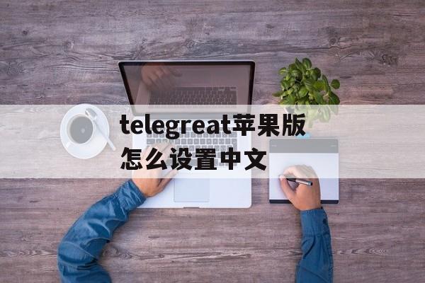 telegreat苹果版怎么设置中文、苹果手机telegreat中文怎么设置