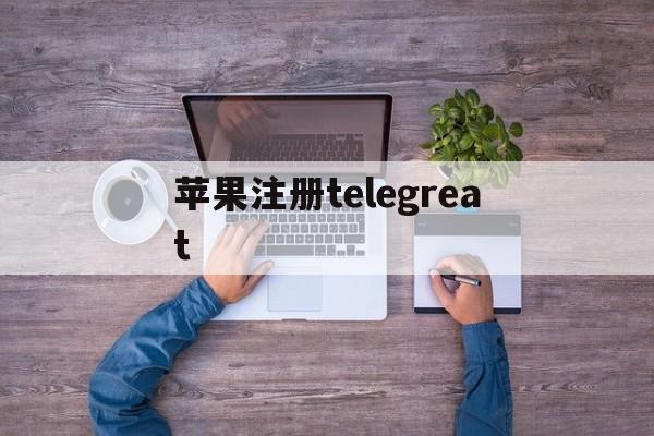 苹果注册telegreat、telegram苹果商店下架了