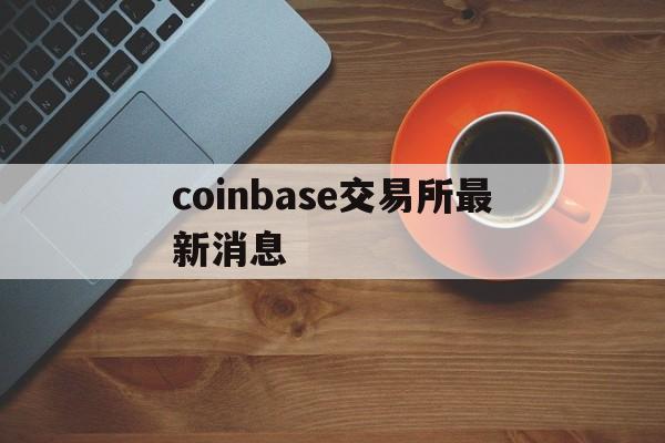 coinbase交易所最新消息、coinbasepro交易所怎么样