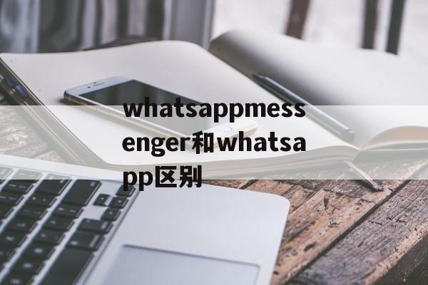 whatsappmessenger和whatsapp区别、whatsapp和whatsapp messenger一样吗