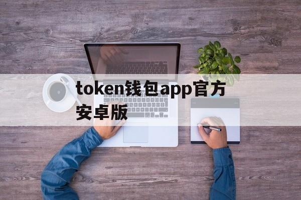 token钱包app官方安卓版、tokenpocket钱包官网下载