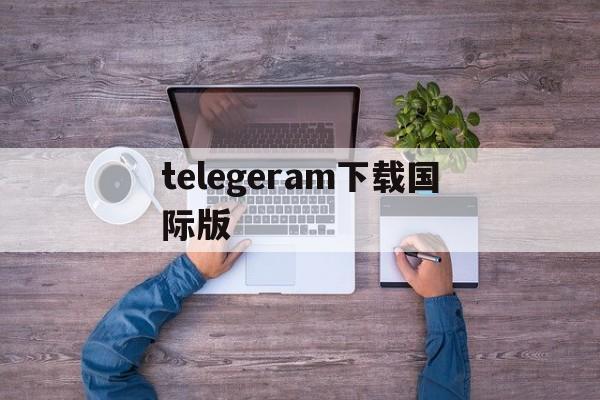 telegeram下载国际版、telegraph苹果手机下载