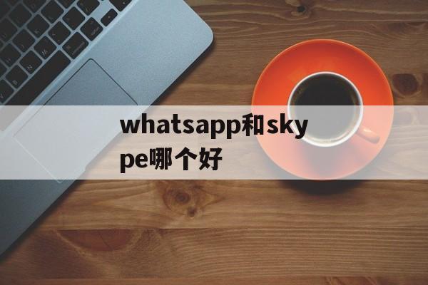 whatsapp和skype哪个好、whatsapp和whatsapp business区别