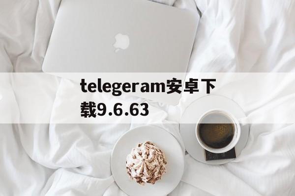 telegeram安卓下载9.6.63、telegeram安卓下载最新版本,v10801