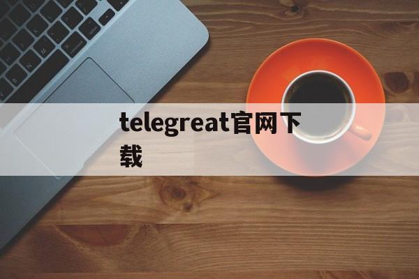 telegreat官网下载、telegreat中文官方版下载加速器